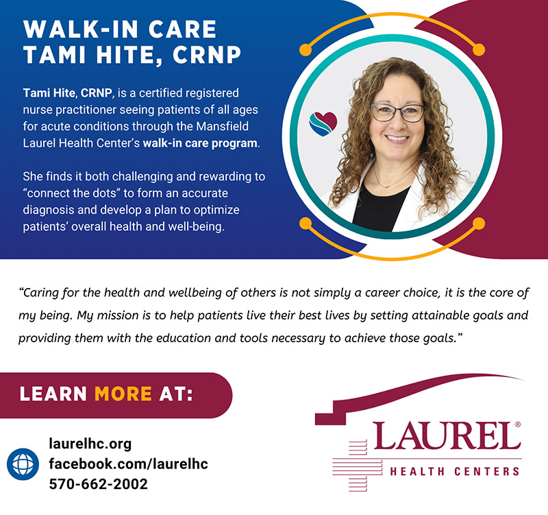 Tami Hite infographic sharing her photo, certified nurse practitioner credentials, and her role in Laurel Health’s walk-in care program at the Mansfield Laurel Health Center, located at 416 South Main St. in Mansfield PA. She shares the following quote about why she loves medicine: “Caring for the health and wellbeing of others is not simply a career choice, it is the core of my being. My mission is to help patients live their best lives by setting attainable goals and providing them with the education and tools necessary to achieve those goals.” To learn more about Tami or our walk-in care program in Mansfield, call 570-662-2002.