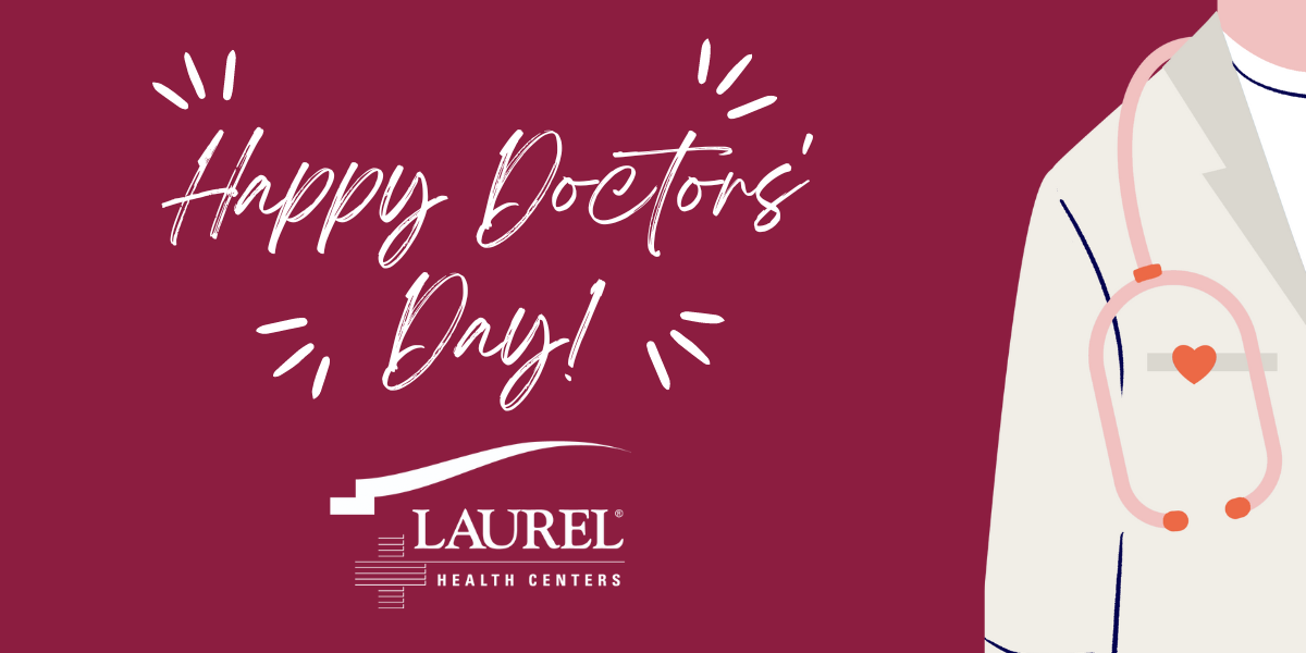 A burgundy and white banner that says “Happy Doctors Day” with a graphic of a doctor’s white coat, stethoscope, and a heart lapel pin. The Laurel Health Centers wish our physicians, dentists, and other healthcare providers a very happy Doctors' Day.