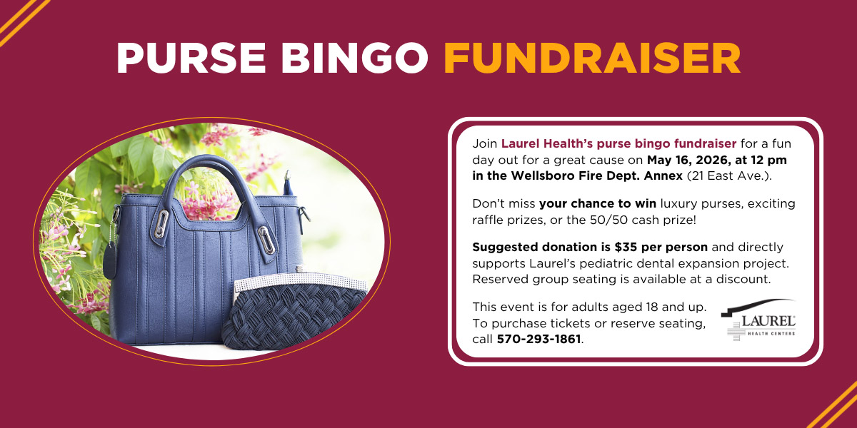 A handbag purse and small clutch bag advertising a purse bingo fundraiser. All banner text is repeated in selectable text inside the article. Banner text reads join Laurel Health’s purse bingo fundraiser for a fun day out for a great cause on May 16, 2026, at 12 pm in the Wellsboro Fire Dept. Annex (21 East Ave.). Don’t miss your chance to win luxury purses, exciting raffle prizes, or the 50/50 cash prize! Suggested donation is $35 per person and directly supports Laurel’s pediatric dental expansion project. Reserved group seating is available at a discount. This event is for adults aged 18 and up. To purchase tickets or reserve seating, call 570-293-1861.